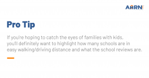 Pro Tip: If you’re hoping to catch the eyes of families with kids, you’ll definitely want to highlight how many schools are in easy walking/driving distance and what the school reviews are.